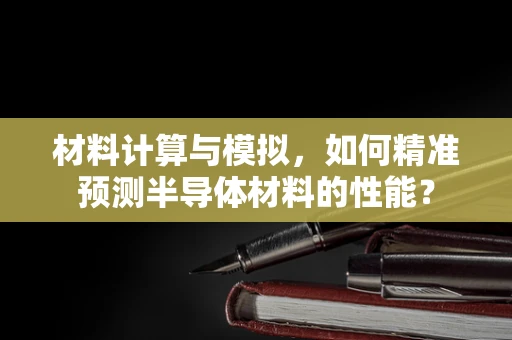 材料计算与模拟，如何精准预测半导体材料的性能？