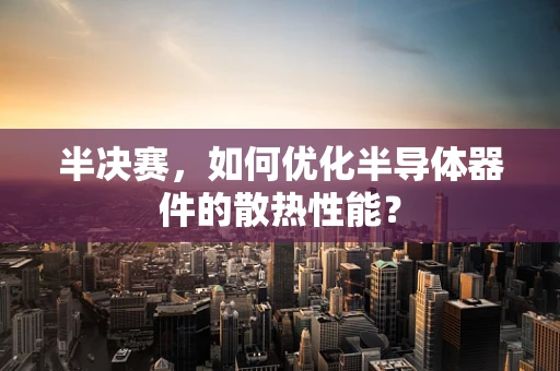 半决赛，如何优化半导体器件的散热性能？