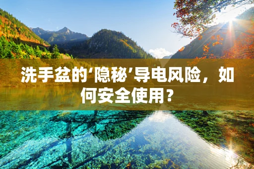 洗手盆的‘隐秘’导电风险，如何安全使用？