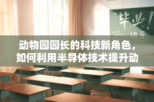 动物园园长的科技新角色，如何利用半导体技术提升动物福利？