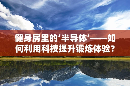 健身房里的‘半导体’——如何利用科技提升锻炼体验？