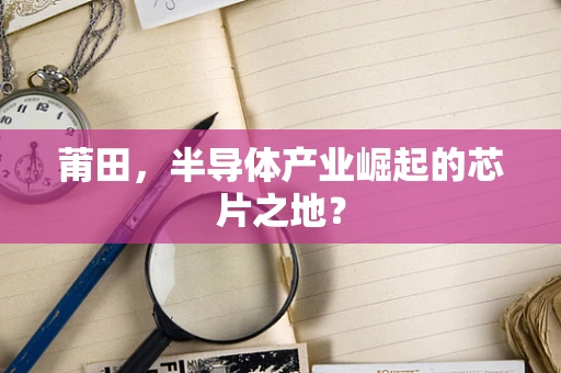 莆田，半导体产业崛起的芯片之地？