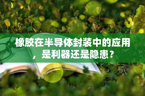 橡胶在半导体封装中的应用，是利器还是隐患？
