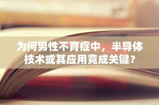 为何男性不育症中，半导体技术或其应用竟成关键？