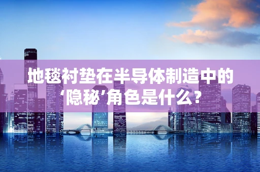 地毯衬垫在半导体制造中的‘隐秘’角色是什么？
