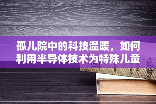 孤儿院中的科技温暖，如何利用半导体技术为特殊儿童创造光明未来？