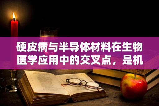 硬皮病与半导体材料在生物医学应用中的交叉点，是机遇还是挑战？