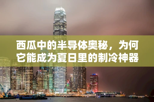 西瓜中的半导体奥秘，为何它能成为夏日里的制冷神器？