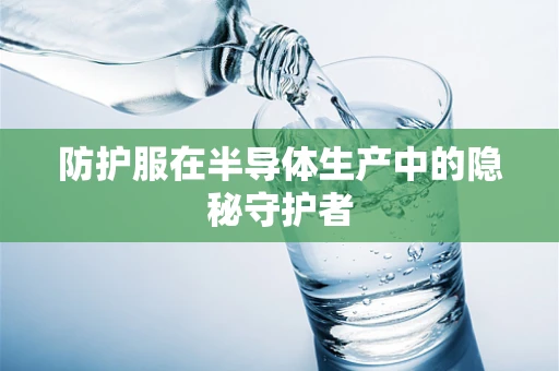 防护服在半导体生产中的隐秘守护者