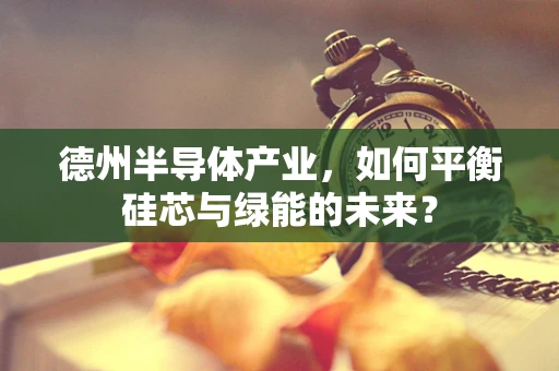 德州半导体产业，如何平衡硅芯与绿能的未来？