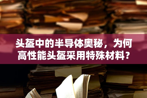 头盔中的半导体奥秘，为何高性能头盔采用特殊材料？