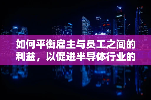 如何平衡雇主与员工之间的利益，以促进半导体行业的可持续发展？