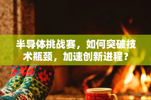 半导体挑战赛，如何突破技术瓶颈，加速创新进程？