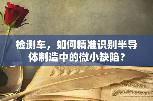 检测车，如何精准识别半导体制造中的微小缺陷？