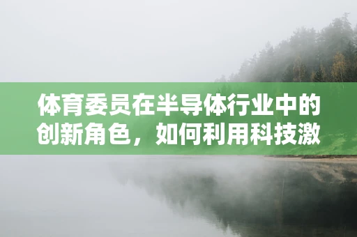 体育委员在半导体行业中的创新角色，如何利用科技激发团队活力？