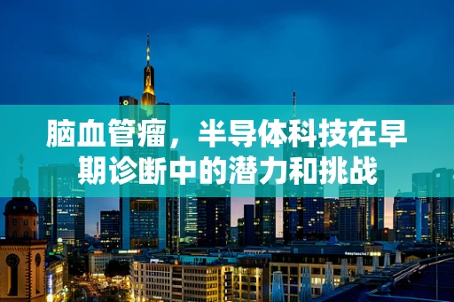 脑血管瘤，半导体科技在早期诊断中的潜力和挑战