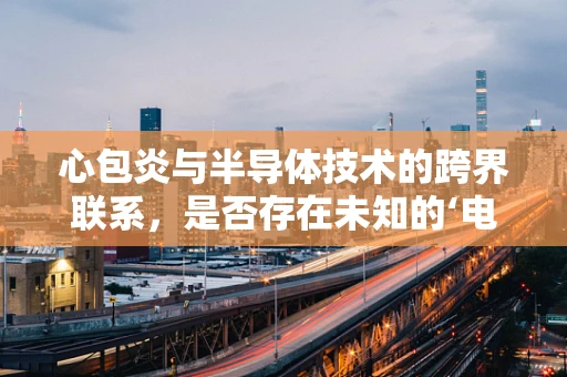 心包炎与半导体技术的跨界联系，是否存在未知的‘电性’影响？