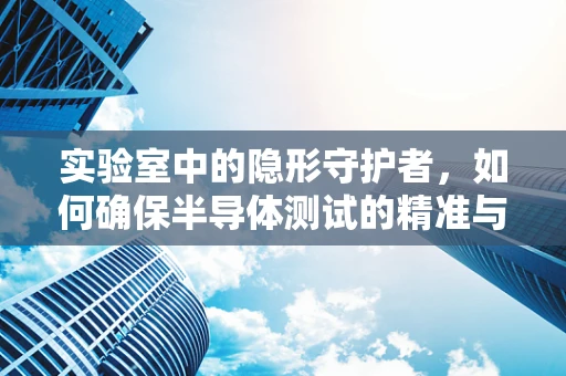实验室中的隐形守护者，如何确保半导体测试的精准与高效？