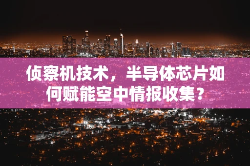 侦察机技术，半导体芯片如何赋能空中情报收集？