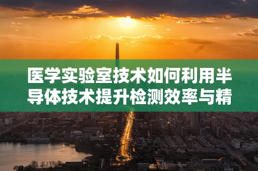 医学实验室技术如何利用半导体技术提升检测效率与精度？