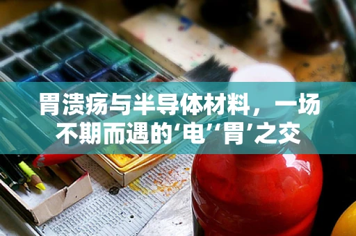 胃溃疡与半导体材料，一场不期而遇的‘电’‘胃’之交