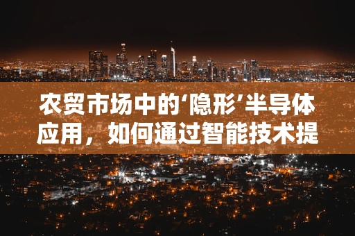 农贸市场中的‘隐形’半导体应用，如何通过智能技术提升交易效率？