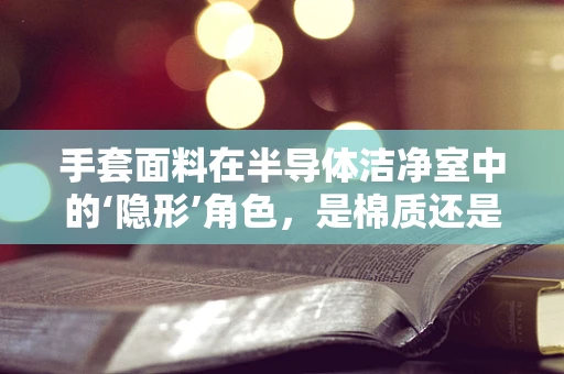 手套面料在半导体洁净室中的‘隐形’角色，是棉质还是特殊合成材料更胜一筹？