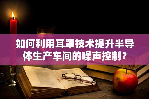 如何利用耳罩技术提升半导体生产车间的噪声控制？