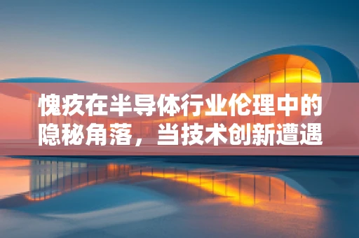 愧疚在半导体行业伦理中的隐秘角落，当技术创新遭遇道德抉择