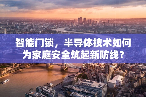智能门锁，半导体技术如何为家庭安全筑起新防线？