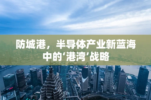 防城港，半导体产业新蓝海中的‘港湾’战略