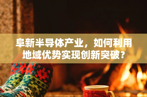 阜新半导体产业，如何利用地域优势实现创新突破？