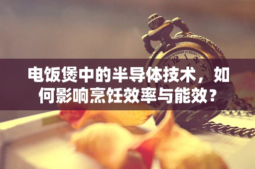电饭煲中的半导体技术，如何影响烹饪效率与能效？