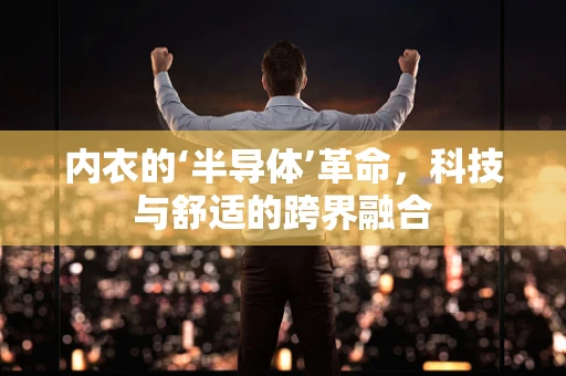 内衣的‘半导体’革命，科技与舒适的跨界融合