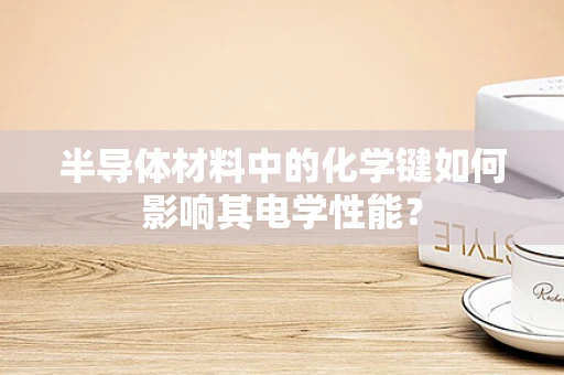 半导体材料中的化学键如何影响其电学性能？