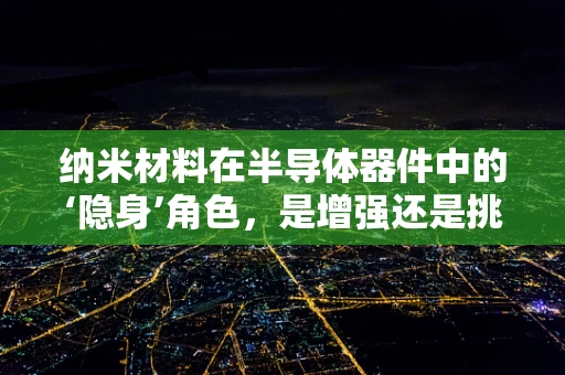 纳米材料在半导体器件中的‘隐身’角色，是增强还是挑战？