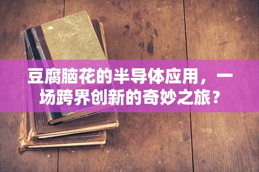 豆腐脑花的半导体应用，一场跨界创新的奇妙之旅？
