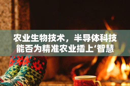 农业生物技术，半导体科技能否为精准农业插上‘智慧’的翅膀？
