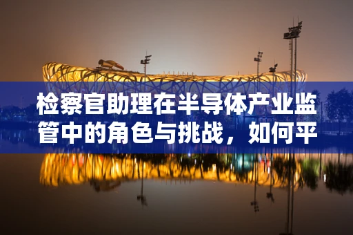 检察官助理在半导体产业监管中的角色与挑战，如何平衡技术与法律的边界？