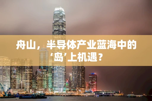 舟山，半导体产业蓝海中的‘岛’上机遇？