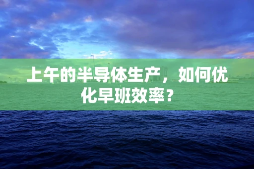 上午的半导体生产，如何优化早班效率？