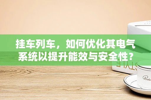 挂车列车，如何优化其电气系统以提升能效与安全性？