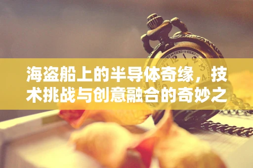 海盗船上的半导体奇缘，技术挑战与创意融合的奇妙之旅