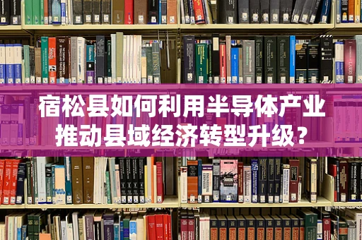 宿松县如何利用半导体产业推动县域经济转型升级？