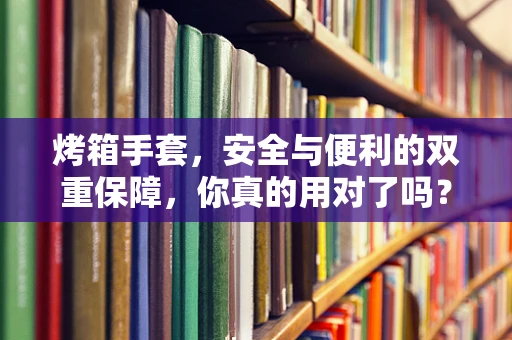 烤箱手套，安全与便利的双重保障，你真的用对了吗？