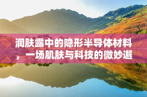 润肤露中的隐形半导体材料，一场肌肤与科技的微妙邂逅？