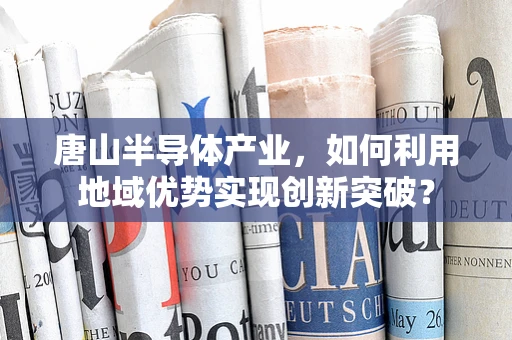 唐山半导体产业，如何利用地域优势实现创新突破？