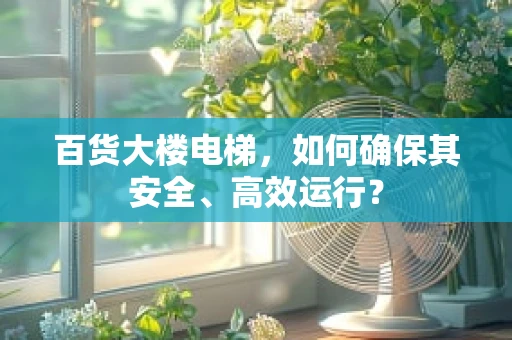 百货大楼电梯，如何确保其安全、高效运行？