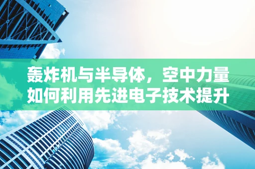 轰炸机与半导体，空中力量如何利用先进电子技术提升作战效能？