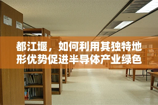 都江堰，如何利用其独特地形优势促进半导体产业绿色发展？